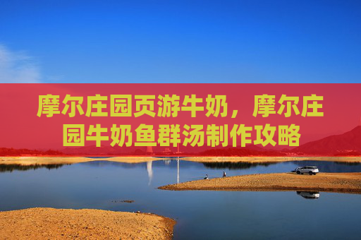 摩尔庄园页游牛奶，摩尔庄园牛奶鱼群汤制作攻略