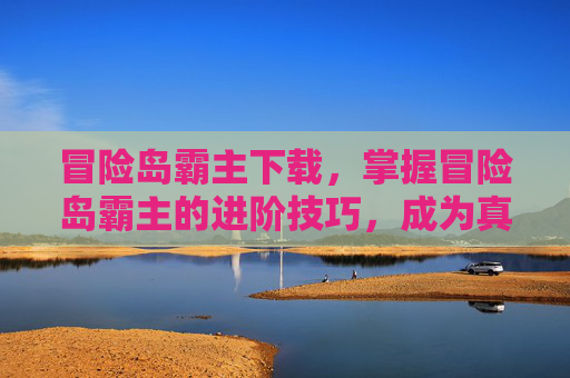 冒险岛霸主下载，掌握冒险岛霸主的进阶技巧，成为真正的游戏高手