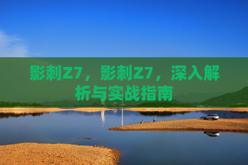影刺Z7，影刺Z7，深入解析与实战指南