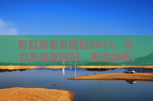 彩虹岛老友回归2025,彩虹岛老友回归,重温经典,携手再战 彩虹岛老友回归2025,彩虹岛老友回归,重温经典,携手再战