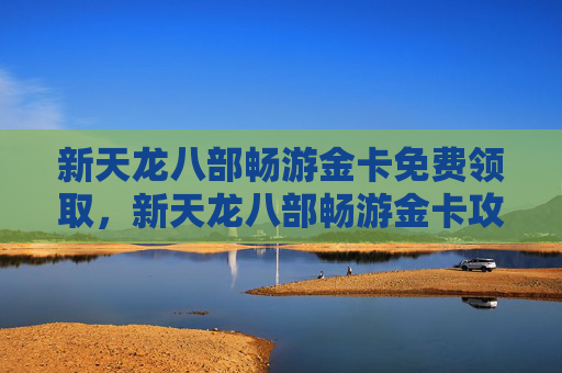 新天龙八部畅游金卡免费领取，新天龙八部畅游金卡攻略，如何最大化你的游戏体验
