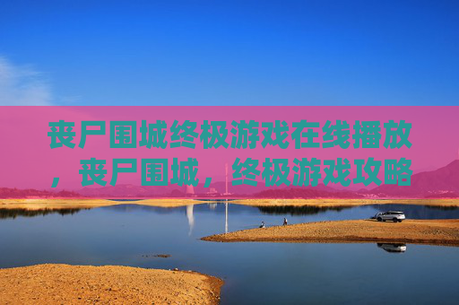 丧尸围城终极游戏在线播放，丧尸围城，终极游戏攻略全解析
