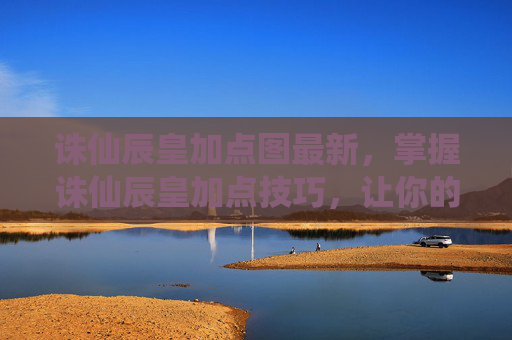 诛仙辰皇加点图最新，掌握诛仙辰皇加点技巧，让你的角色更加强大