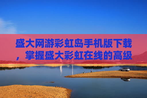 盛大网游彩虹岛手机版下载，掌握盛大彩虹在线的高级技巧，让你的游戏之路更加顺畅