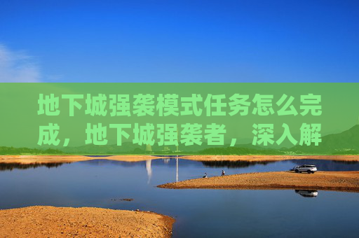 地下城强袭模式任务怎么完成，地下城强袭者，深入解析与实战攻略