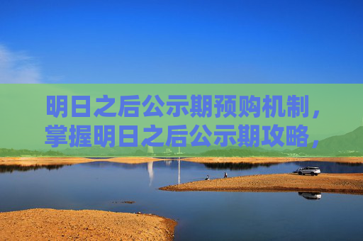 明日之后公示期预购机制,掌握明日之后公示期攻略,让你在生存游戏中游刃有余 明日之后公示期预购机制,掌握明日之后公示期攻略,让你在生存游戏中游刃有余