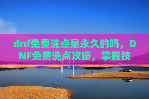 dnf免费洗点是永久的吗，DNF免费洗点攻略，掌握技巧，轻松提升角色实力