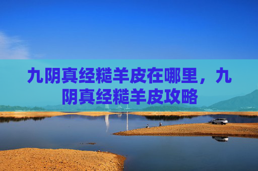 九阴真经糙羊皮在哪里,九阴真经糙羊皮攻略 九阴真经糙羊皮在哪里,九阴真经糙羊皮攻略