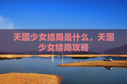 天国少女结局是什么,天国少女结局攻略 天国少女结局是什么,天国少女结局攻略