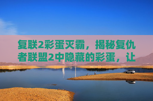 复联2彩蛋灭霸,揭秘复仇者联盟2中隐藏的彩蛋,让你成为真正的漫威粉丝! 复联2彩蛋灭霸,揭秘复仇者联盟2中隐藏的彩蛋,让你成为真正的漫威粉丝!