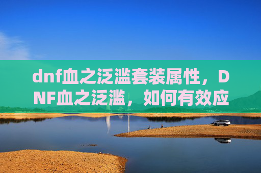 dnf血之泛滥套装属性，DNF血之泛滥，如何有效应对与策略
