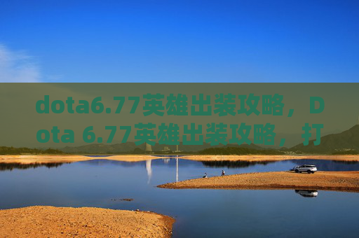 dota6.77英雄出装攻略，Dota 6.77英雄出装攻略，打造最强装备组合