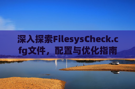 深入探索FilesysCheck.cfg文件,配置与优化指南 深入探索FilesysCheck.cfg文件,配置与优化指南