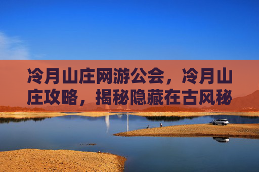 冷月山庄网游公会，冷月山庄攻略，揭秘隐藏在古风秘境中的神秘故事
