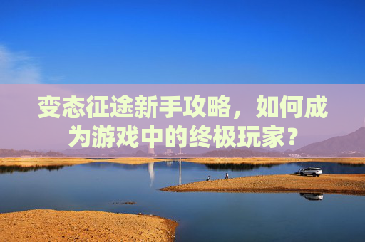变态征途新手攻略,如何成为游戏中的终极玩家? 变态征途新手攻略,如何成为游戏中的终极玩家?