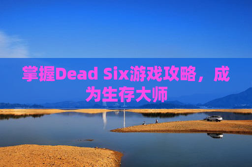 掌握Dead Six游戏攻略，成为生存大师