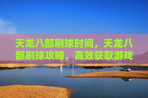 天龙八部刷球时间，天龙八部刷球攻略，高效获取游戏内稀有资源