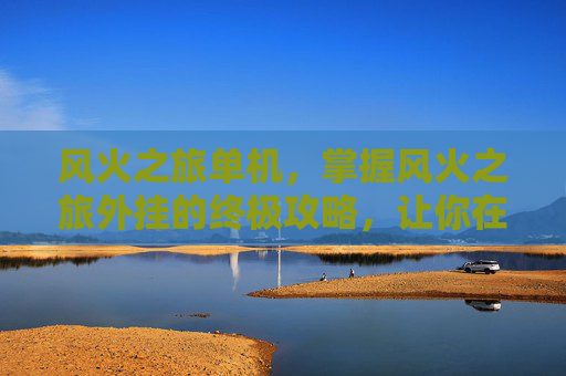 风火之旅单机，掌握风火之旅外挂的终极攻略，让你在冒险中游刃有余
