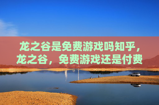 龙之谷是免费游戏吗知乎,龙之谷,免费游戏还是付费游戏? 龙之谷是免费游戏吗知乎,龙之谷,免费游戏还是付费游戏?