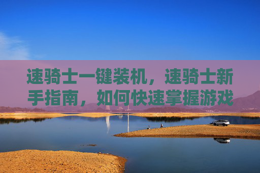 速骑士一键装机,速骑士新手指南,如何快速掌握游戏技巧,成为游戏中的佼佼者! 速骑士一键装机,速骑士新手指南,如何快速掌握游戏技巧,成为游戏中的佼佼者!