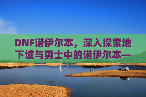 DNF诺伊尔本，深入探索地下城与勇士中的诺伊尔本——策略与技巧全解析