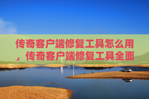 传奇客户端修复工具怎么用，传奇客户端修复工具全面指南，解决游戏崩溃、卡顿与性能问题
