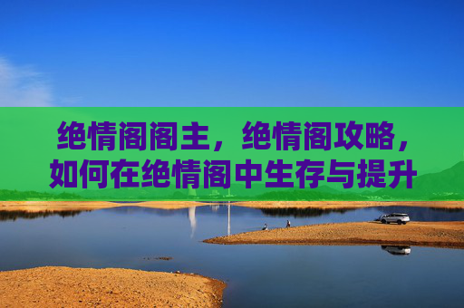 绝情阁阁主,绝情阁攻略,如何在绝情阁中生存与提升 绝情阁阁主,绝情阁攻略,如何在绝情阁中生存与提升
