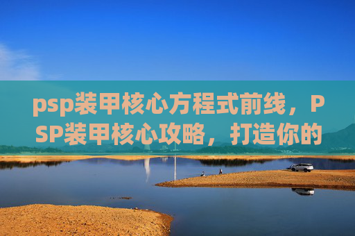 psp装甲核心方程式前线,PSP装甲核心攻略,打造你的终极防御 psp装甲核心方程式前线,PSP装甲核心攻略,打造你的终极防御