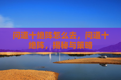 问道十绝阵怎么去,问道十绝阵,揭秘与策略 问道十绝阵怎么去,问道十绝阵,揭秘与策略