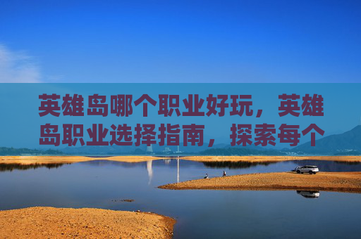 英雄岛哪个职业好玩，英雄岛职业选择指南，探索每个职业的独特魅力