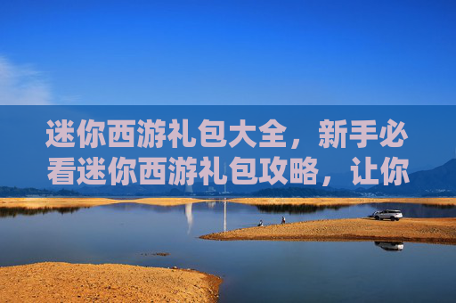 迷你西游礼包大全,新手必看迷你西游礼包攻略,让你轻松起步! 迷你西游礼包大全,新手必看迷你西游礼包攻略,让你轻松起步!