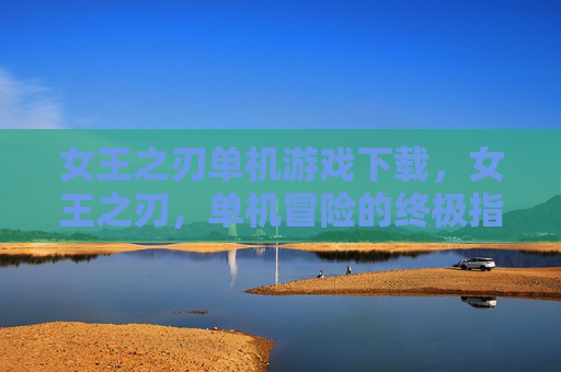女王之刃单机游戏下载,女王之刃,单机冒险的终极指南 女王之刃单机游戏下载,女王之刃,单机冒险的终极指南