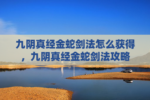 九阴真经金蛇剑法怎么获得,九阴真经金蛇剑法攻略 九阴真经金蛇剑法怎么获得,九阴真经金蛇剑法攻略