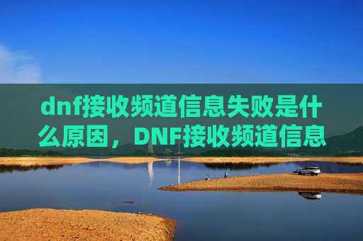dnf接收频道信息失败是什么原因,DNF接收频道信息失败的全面攻略 dnf接收频道信息失败是什么原因,DNF接收频道信息失败的全面攻略