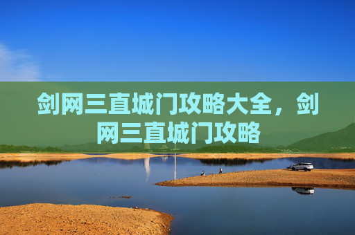 剑网三直城门攻略大全,剑网三直城门攻略 剑网三直城门攻略大全,剑网三直城门攻略