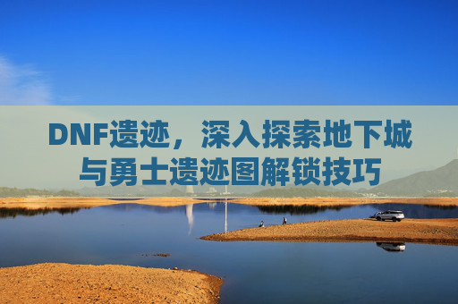 DNF遗迹，深入探索地下城与勇士遗迹图解锁技巧