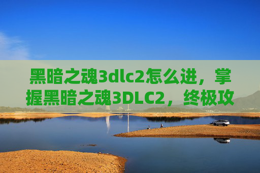 黑暗之魂3dlc2怎么进，掌握黑暗之魂3DLC2，终极攻略与技巧