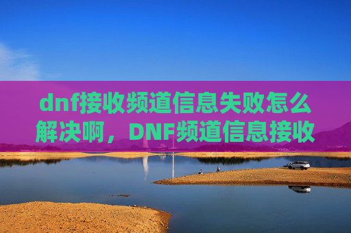 dnf接收频道信息失败怎么解决啊，DNF频道信息接收失败的解决策略