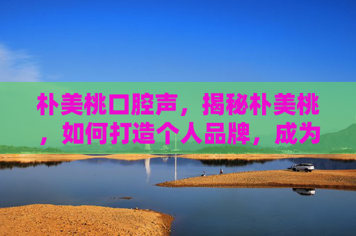 朴美桃口腔声，揭秘朴美桃，如何打造个人品牌，成为社交媒体上的意见领袖？