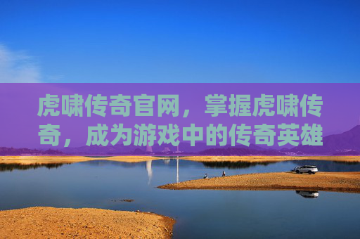 虎啸传奇官网,掌握虎啸传奇,成为游戏中的传奇英雄 虎啸传奇官网,掌握虎啸传奇,成为游戏中的传奇英雄
