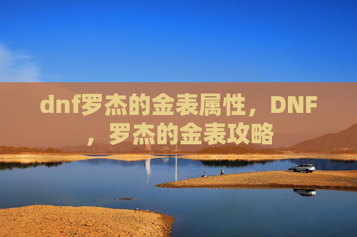 dnf罗杰的金表属性,DNF,罗杰的金表攻略 dnf罗杰的金表属性,DNF,罗杰的金表攻略