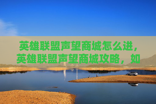 英雄联盟声望商城怎么进,英雄联盟声望商城攻略,如何高效利用声望值兑换奖励 英雄联盟声望商城怎么进,英雄联盟声望商城攻略,如何高效利用声望值兑换奖励