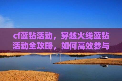 cf蓝钻活动，穿越火线蓝钻活动全攻略，如何高效参与并获取丰厚奖励