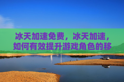 冰天加速免费，冰天加速，如何有效提升游戏角色的移动速度
