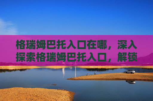 格瑞姆巴托入口在哪，深入探索格瑞姆巴托入口，解锁游戏新境界