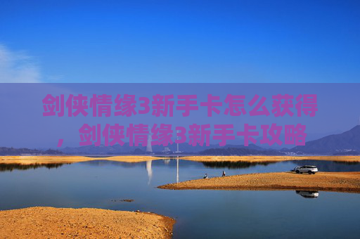 剑侠情缘3新手卡怎么获得，剑侠情缘3新手卡攻略
