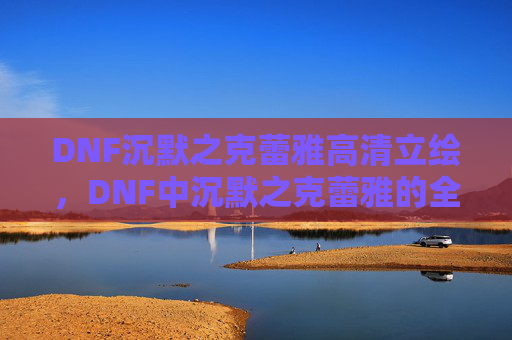 DNF沉默之克蕾雅高清立绘,DNF中沉默之克蕾雅的全面攻略 DNF沉默之克蕾雅高清立绘,DNF中沉默之克蕾雅的全面攻略