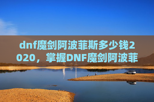 dnf魔剑阿波菲斯多少钱2020,掌握DNF魔剑阿波菲斯的获取与强化策略 dnf魔剑阿波菲斯多少钱2020,掌握DNF魔剑阿波菲斯的获取与强化策略