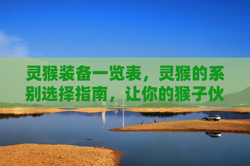 灵猴装备一览表,灵猴的系别选择指南,让你的猴子伙伴成为最强战力 灵猴装备一览表,灵猴的系别选择指南,让你的猴子伙伴成为最强战力