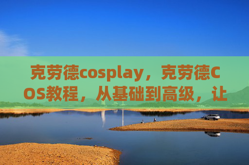 克劳德cosplay，克劳德COS教程，从基础到高级，让你成为真正的塞尔达传说英雄